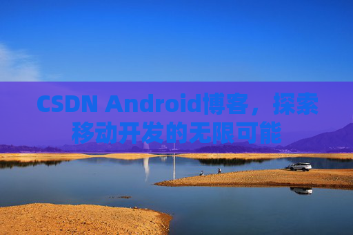 CSDN Android博客，探索移动开发的无限可能